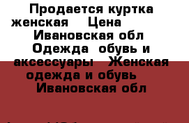 Продается куртка женская  › Цена ­ 1 500 - Ивановская обл. Одежда, обувь и аксессуары » Женская одежда и обувь   . Ивановская обл.